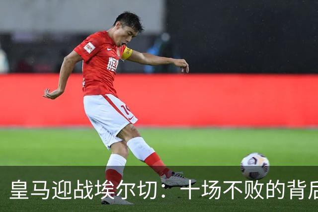 皇马迎战埃尔切：十场不败的背后暗流涌动
